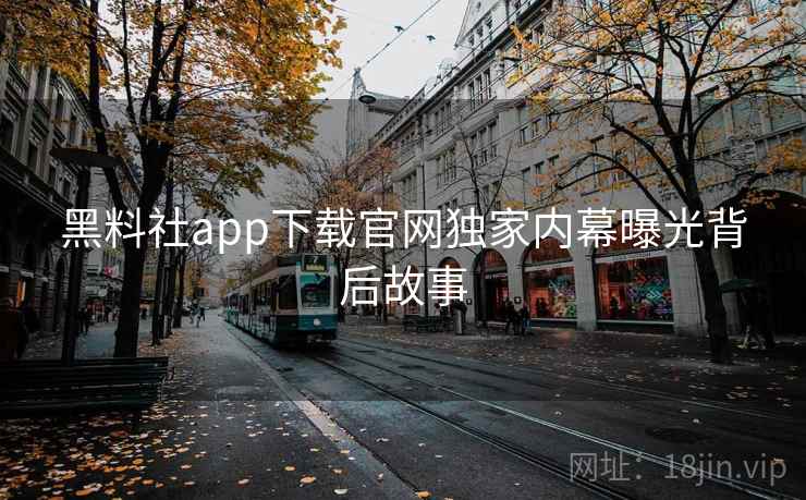 黑料社app下载官网独家内幕曝光背后故事