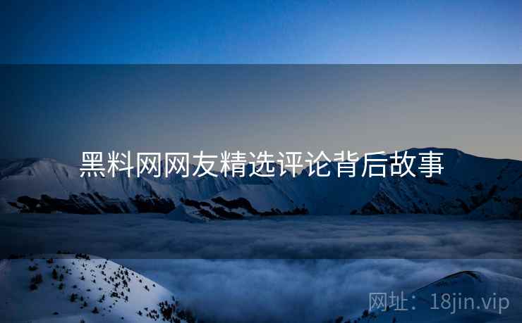 黑料网网友精选评论背后故事
