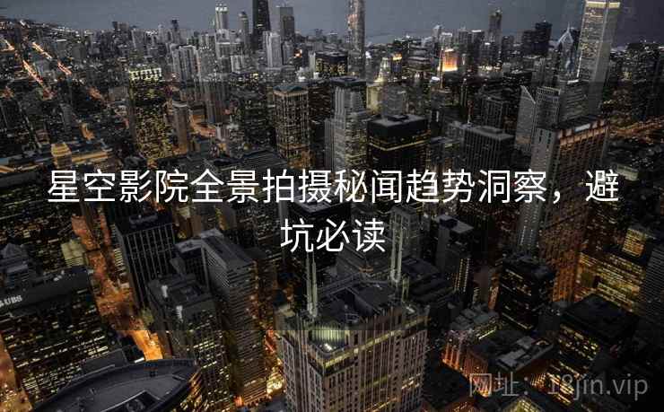 星空影院全景拍摄秘闻趋势洞察，避坑必读