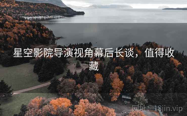 星空影院导演视角幕后长谈，值得收藏