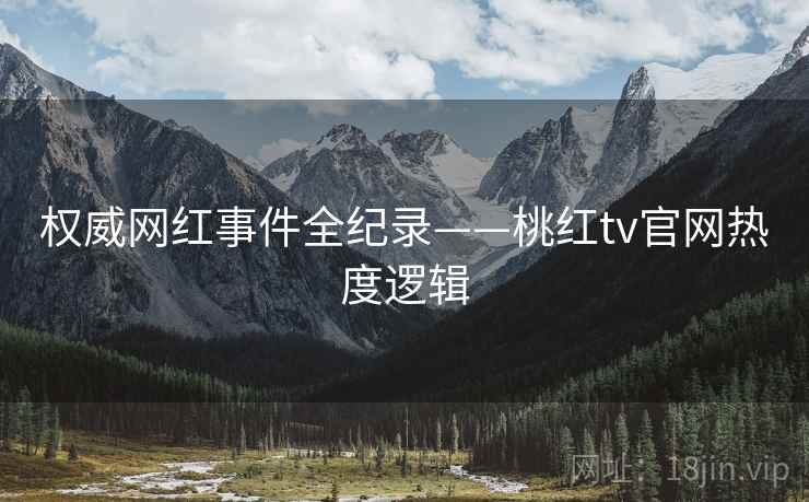 权威网红事件全纪录——桃红tv官网热度逻辑
