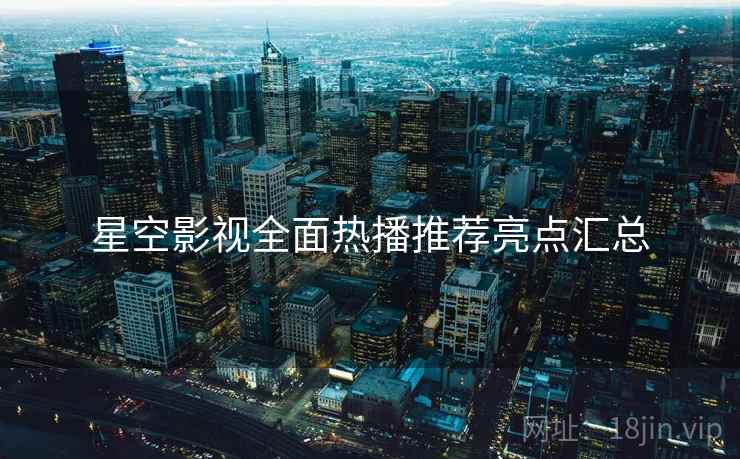 星空影视全面热播推荐亮点汇总