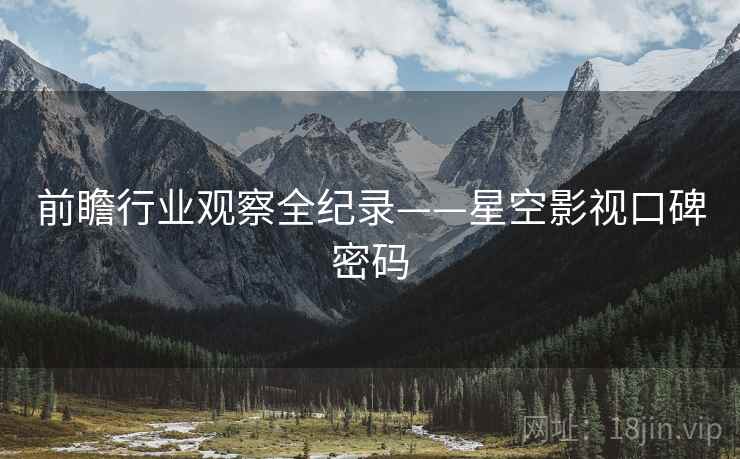 前瞻行业观察全纪录——星空影视口碑密码