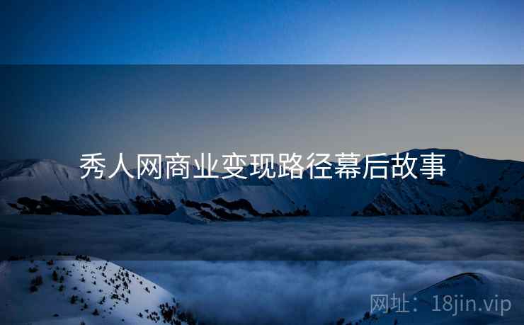 秀人网商业变现路径幕后故事