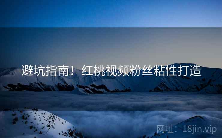 避坑指南！红桃视频粉丝粘性打造