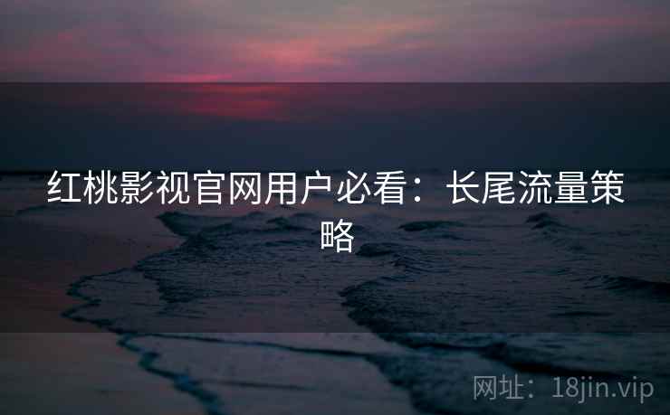 红桃影视官网用户必看：长尾流量策略
