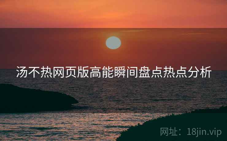 汤不热网页版高能瞬间盘点热点分析