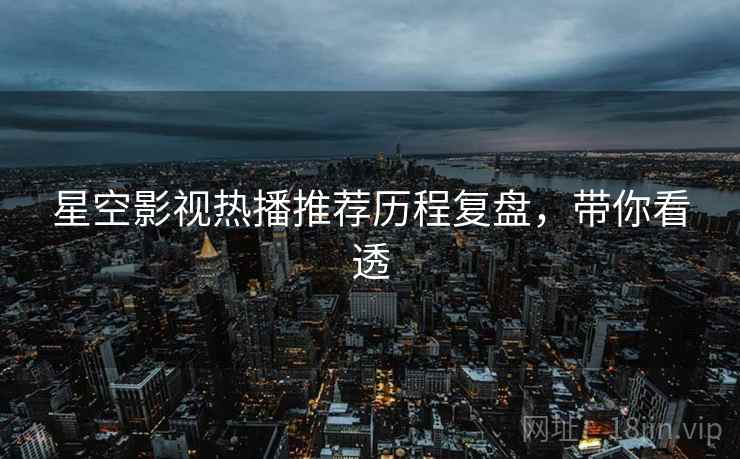 星空影视热播推荐历程复盘，带你看透