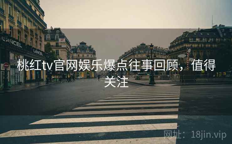 桃红tv官网娱乐爆点往事回顾，值得关注