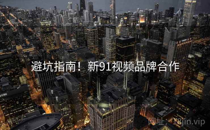 避坑指南！新91视频品牌合作