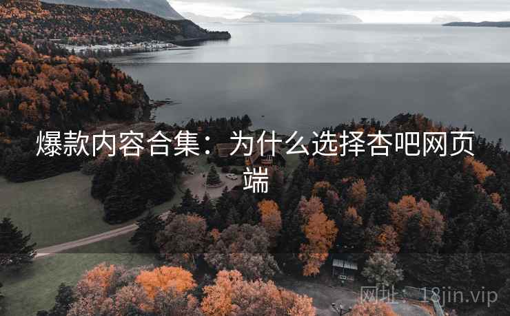 爆款内容合集：为什么选择杏吧网页端