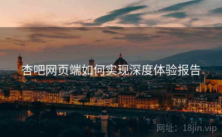 杏吧网页端如何实现深度体验报告