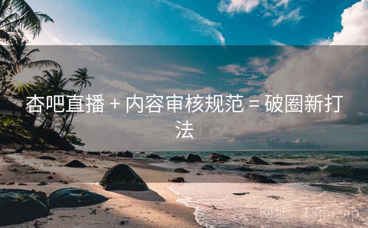 杏吧直播 + 内容审核规范 = 破圈新打法
