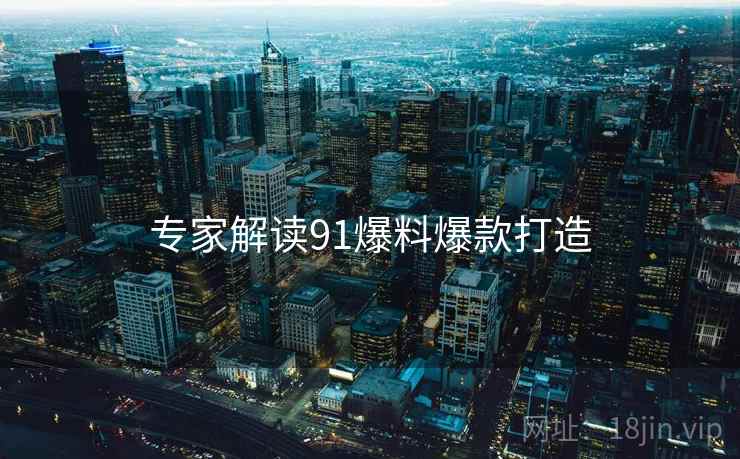 专家解读91爆料爆款打造