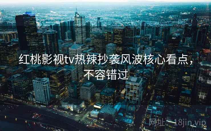 红桃影视tv热辣抄袭风波核心看点，不容错过