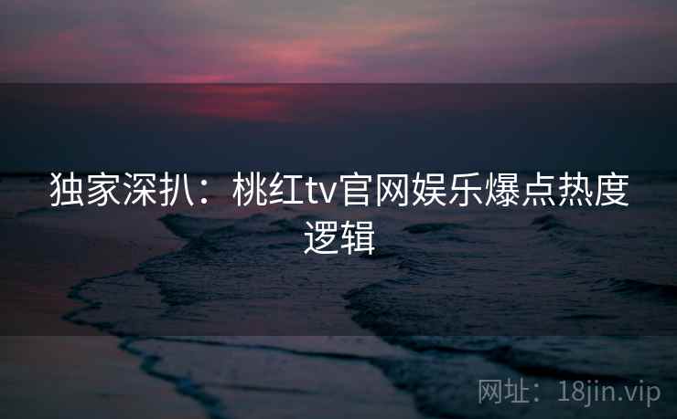 独家深扒：桃红tv官网娱乐爆点热度逻辑