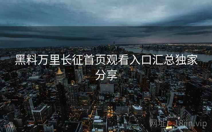 黑料万里长征首页观看入口汇总独家分享