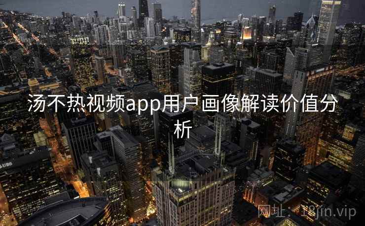 汤不热视频app用户画像解读价值分析