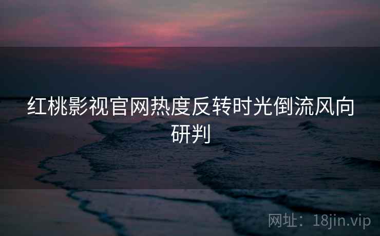 红桃影视官网热度反转时光倒流风向研判
