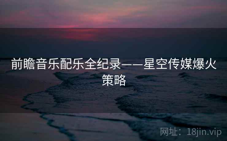 前瞻音乐配乐全纪录——星空传媒爆火策略