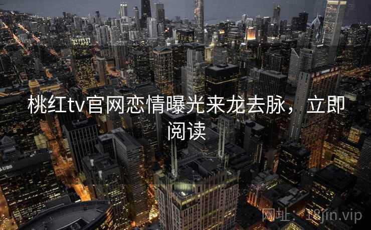 桃红tv官网恋情曝光来龙去脉，立即阅读