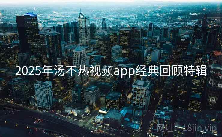 2025年汤不热视频app经典回顾特辑