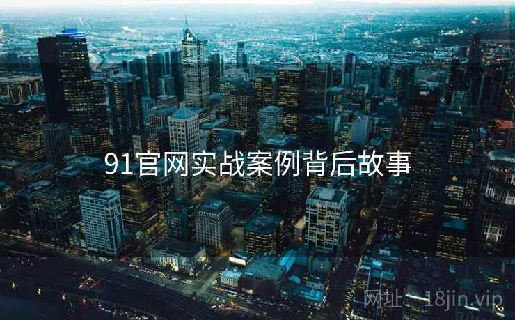 91官网实战案例背后故事