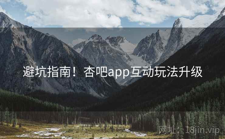 避坑指南！杏吧app互动玩法升级