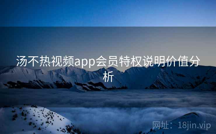 汤不热视频app会员特权说明价值分析