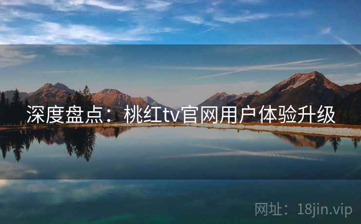 深度盘点：桃红tv官网用户体验升级