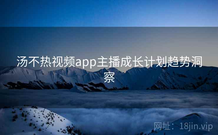 详细阅读:汤不热视频app主播成长计划趋势洞察 汤不热视频app主播成长计划趋势洞察