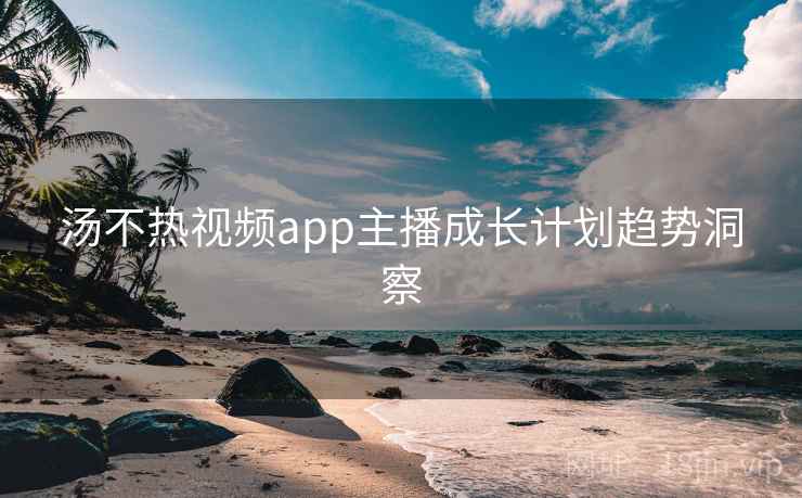汤不热视频app主播成长计划趋势洞察